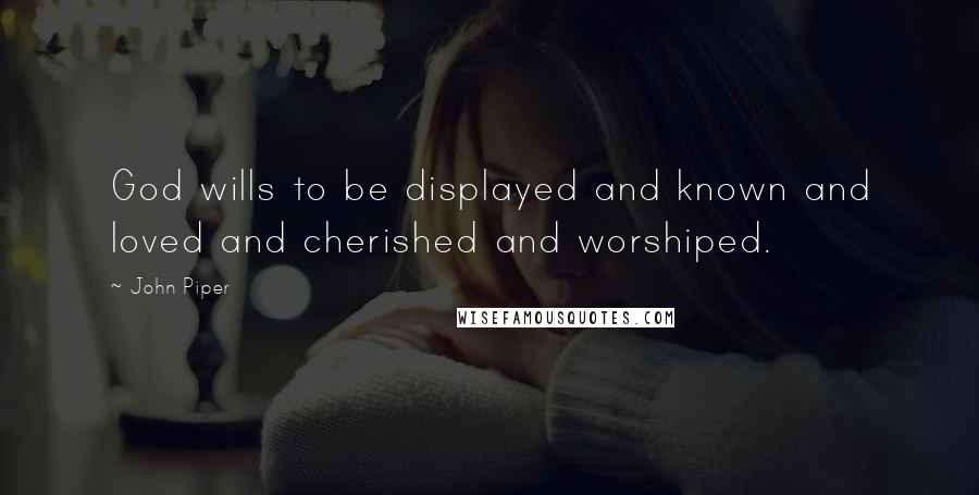 John Piper Quotes: God wills to be displayed and known and loved and cherished and worshiped.