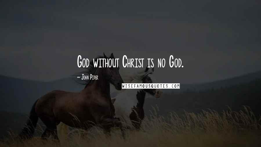 John Piper Quotes: God without Christ is no God.