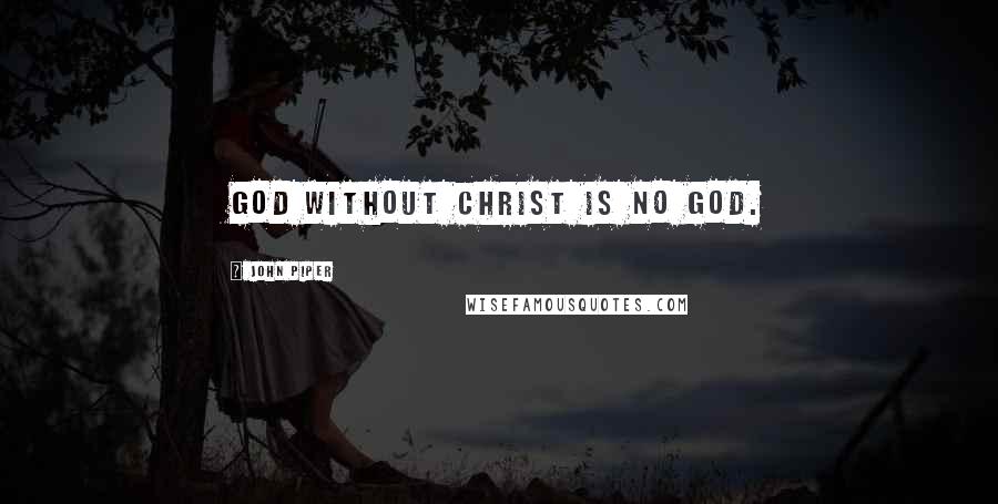 John Piper Quotes: God without Christ is no God.