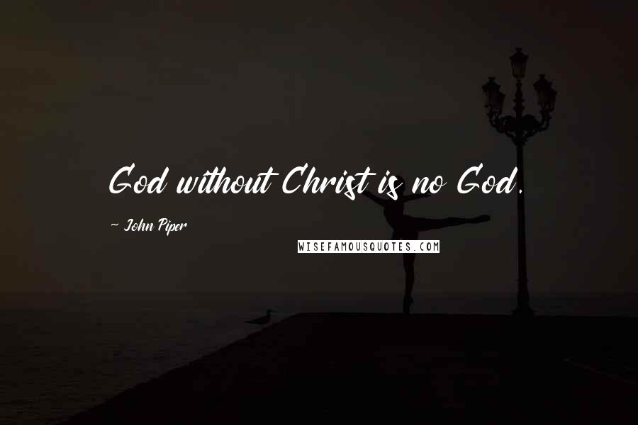John Piper Quotes: God without Christ is no God.