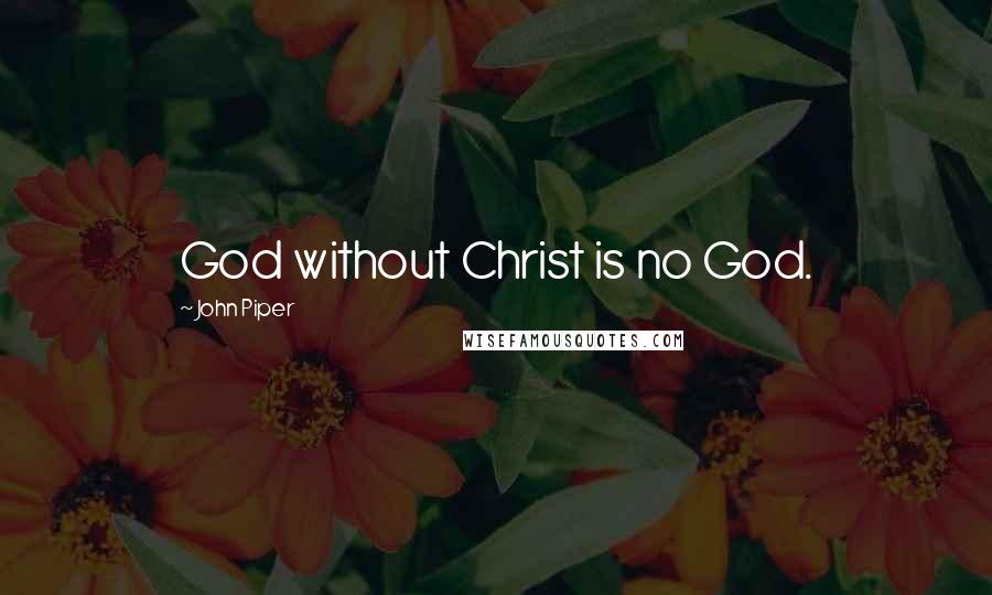 John Piper Quotes: God without Christ is no God.