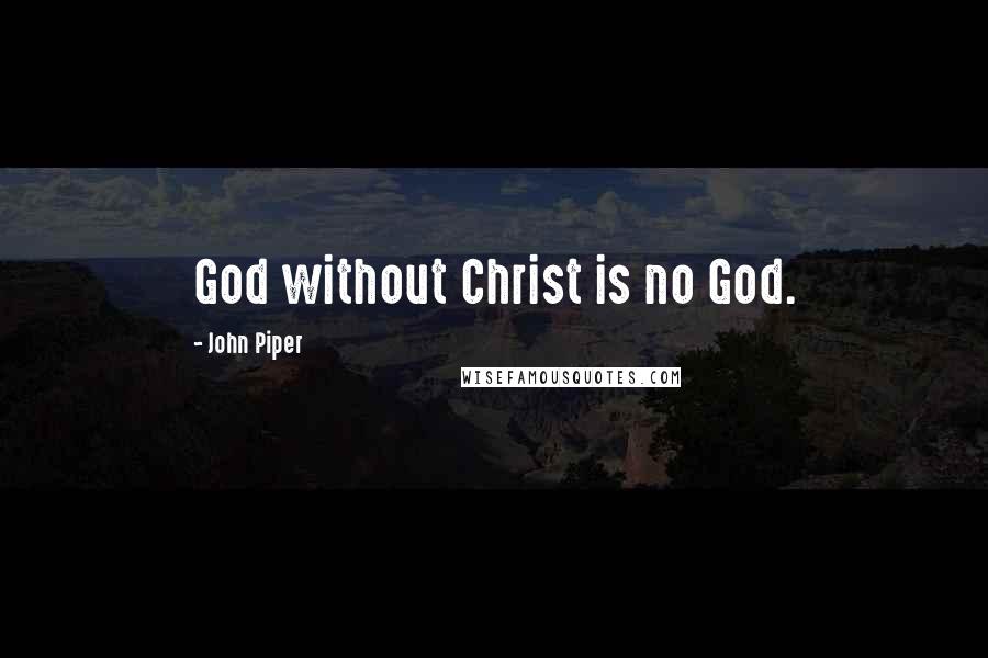 John Piper Quotes: God without Christ is no God.