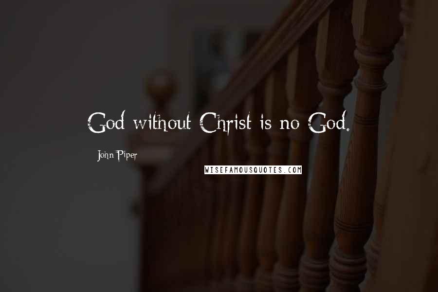 John Piper Quotes: God without Christ is no God.
