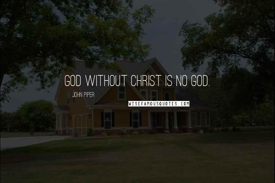 John Piper Quotes: God without Christ is no God.