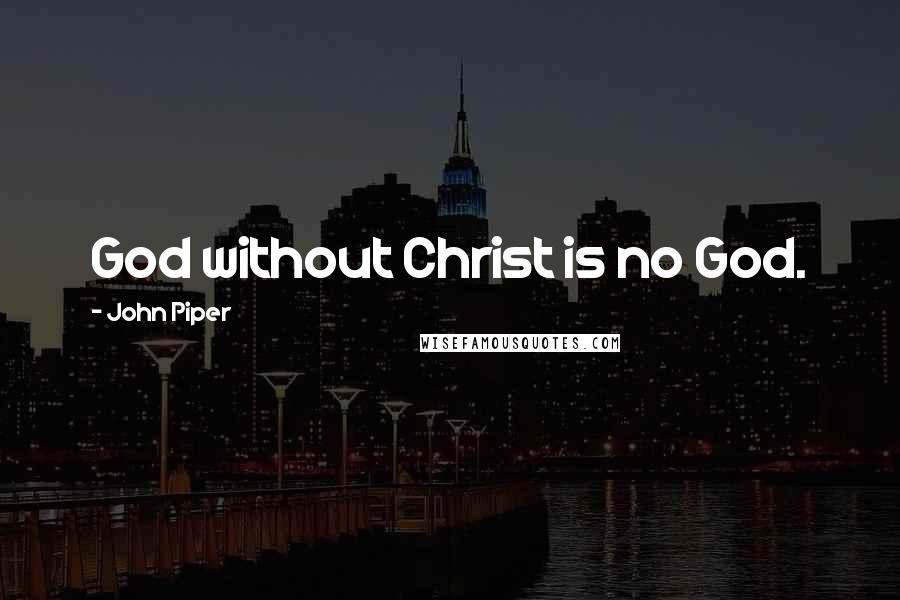 John Piper Quotes: God without Christ is no God.