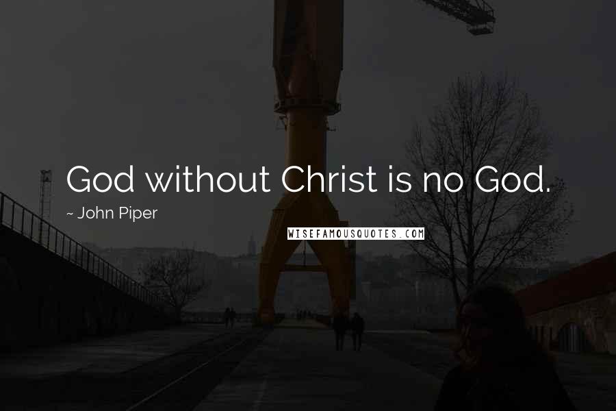John Piper Quotes: God without Christ is no God.