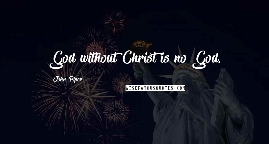 John Piper Quotes: God without Christ is no God.