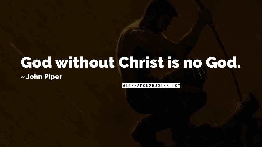 John Piper Quotes: God without Christ is no God.