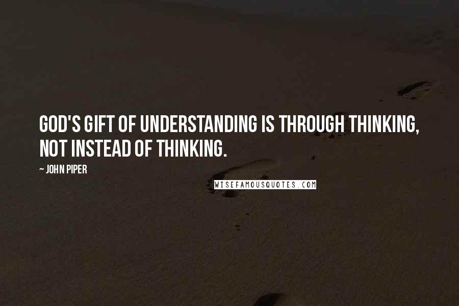 John Piper Quotes: God's gift of understanding is through thinking, not instead of thinking.