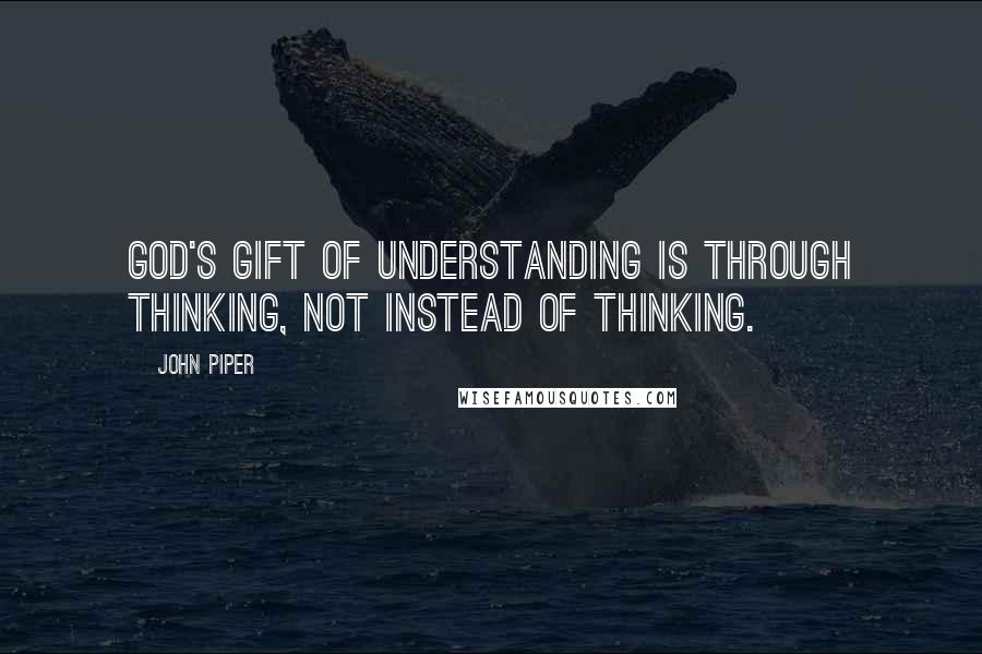 John Piper Quotes: God's gift of understanding is through thinking, not instead of thinking.