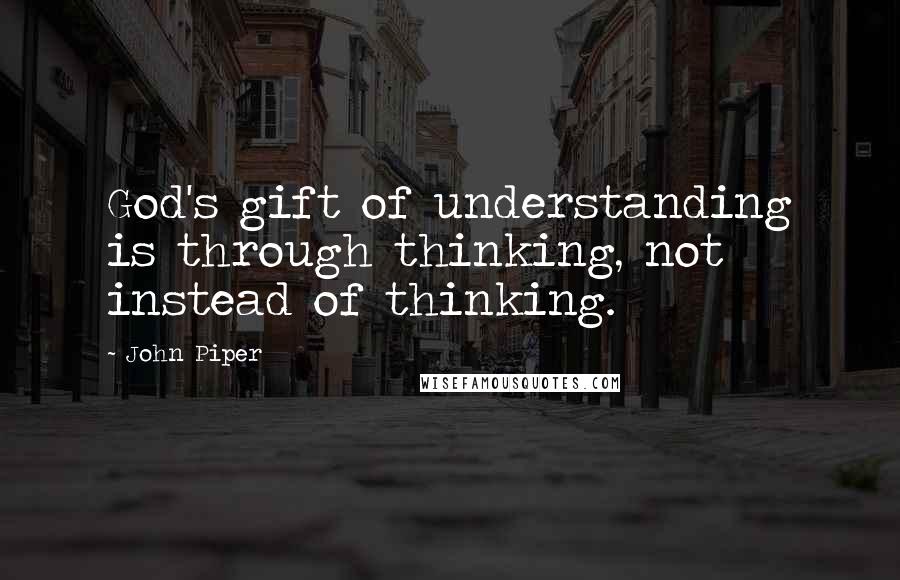 John Piper Quotes: God's gift of understanding is through thinking, not instead of thinking.