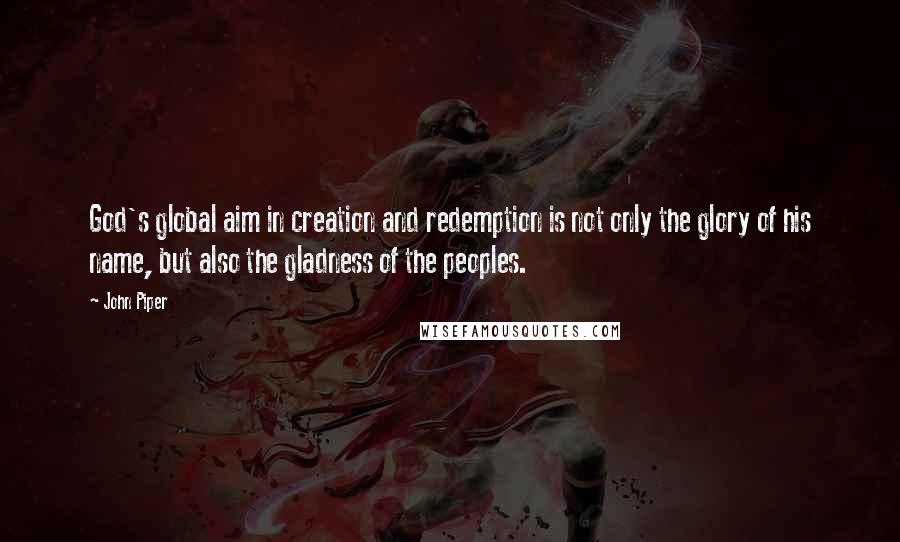 John Piper Quotes: God's global aim in creation and redemption is not only the glory of his name, but also the gladness of the peoples.