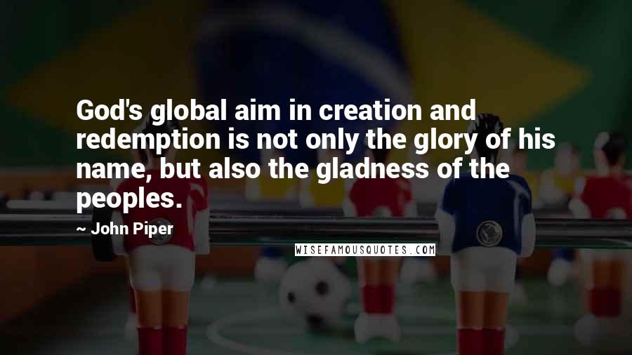 John Piper Quotes: God's global aim in creation and redemption is not only the glory of his name, but also the gladness of the peoples.