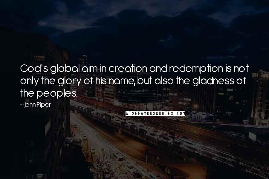 John Piper Quotes: God's global aim in creation and redemption is not only the glory of his name, but also the gladness of the peoples.