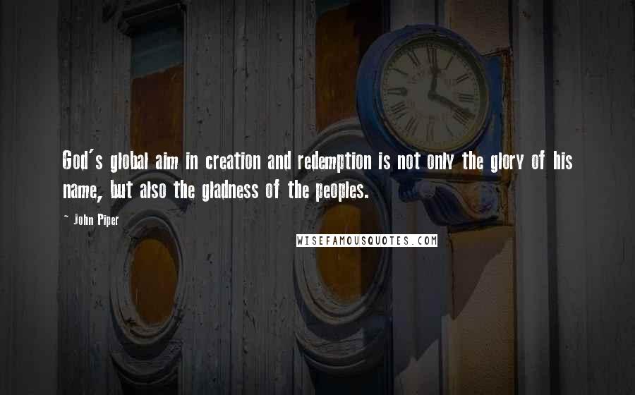 John Piper Quotes: God's global aim in creation and redemption is not only the glory of his name, but also the gladness of the peoples.