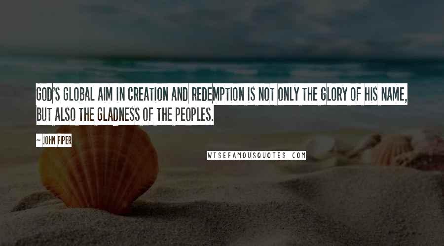 John Piper Quotes: God's global aim in creation and redemption is not only the glory of his name, but also the gladness of the peoples.