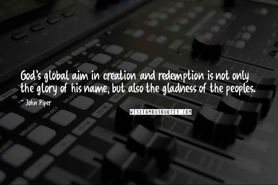 John Piper Quotes: God's global aim in creation and redemption is not only the glory of his name, but also the gladness of the peoples.