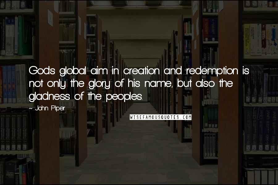 John Piper Quotes: God's global aim in creation and redemption is not only the glory of his name, but also the gladness of the peoples.