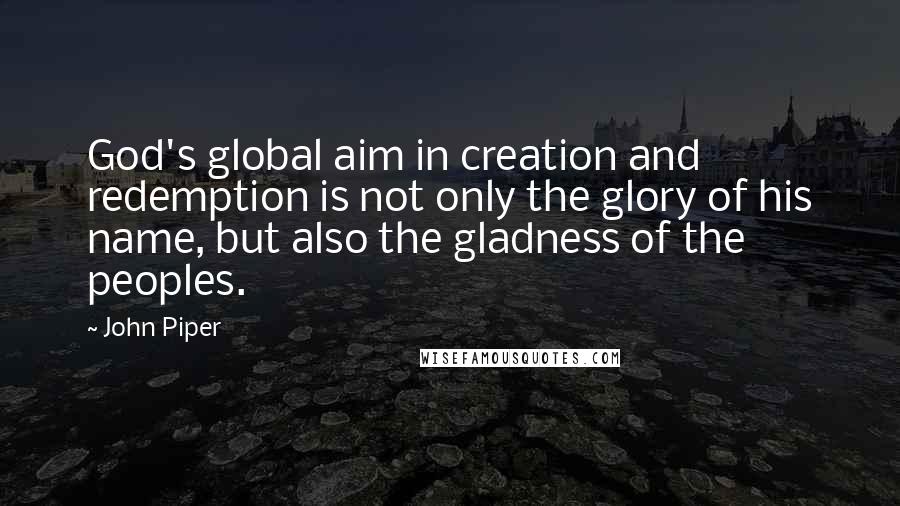 John Piper Quotes: God's global aim in creation and redemption is not only the glory of his name, but also the gladness of the peoples.