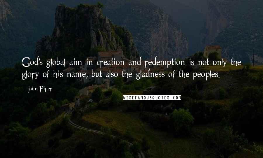 John Piper Quotes: God's global aim in creation and redemption is not only the glory of his name, but also the gladness of the peoples.