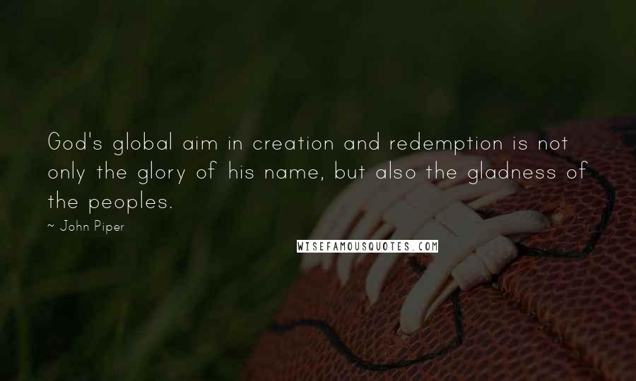 John Piper Quotes: God's global aim in creation and redemption is not only the glory of his name, but also the gladness of the peoples.