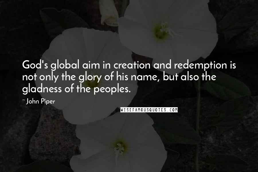 John Piper Quotes: God's global aim in creation and redemption is not only the glory of his name, but also the gladness of the peoples.