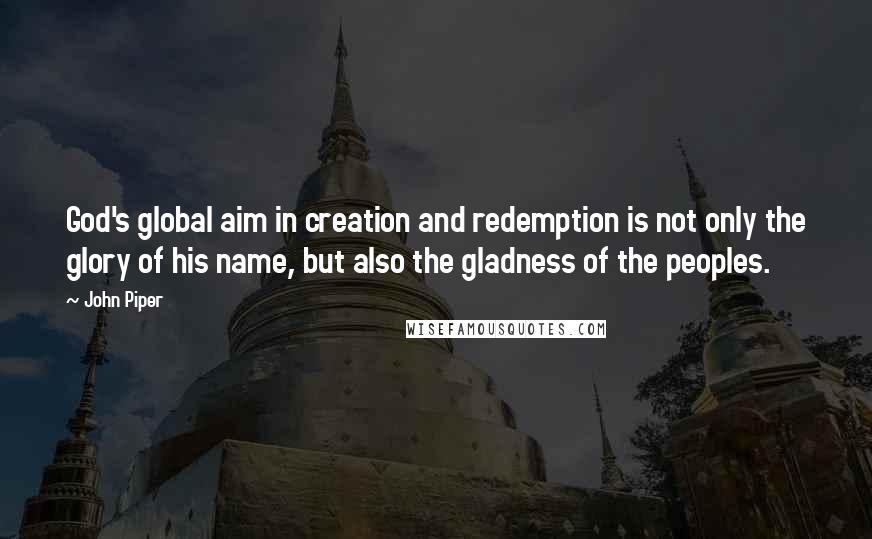 John Piper Quotes: God's global aim in creation and redemption is not only the glory of his name, but also the gladness of the peoples.