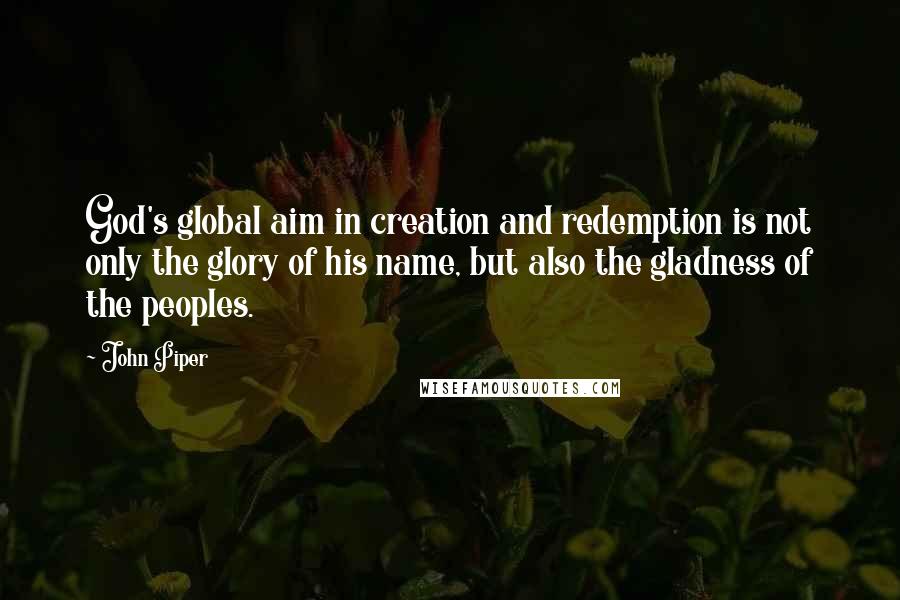 John Piper Quotes: God's global aim in creation and redemption is not only the glory of his name, but also the gladness of the peoples.