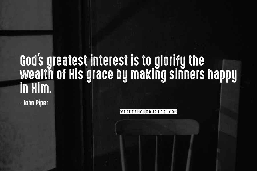 John Piper Quotes: God's greatest interest is to glorify the wealth of His grace by making sinners happy in Him.