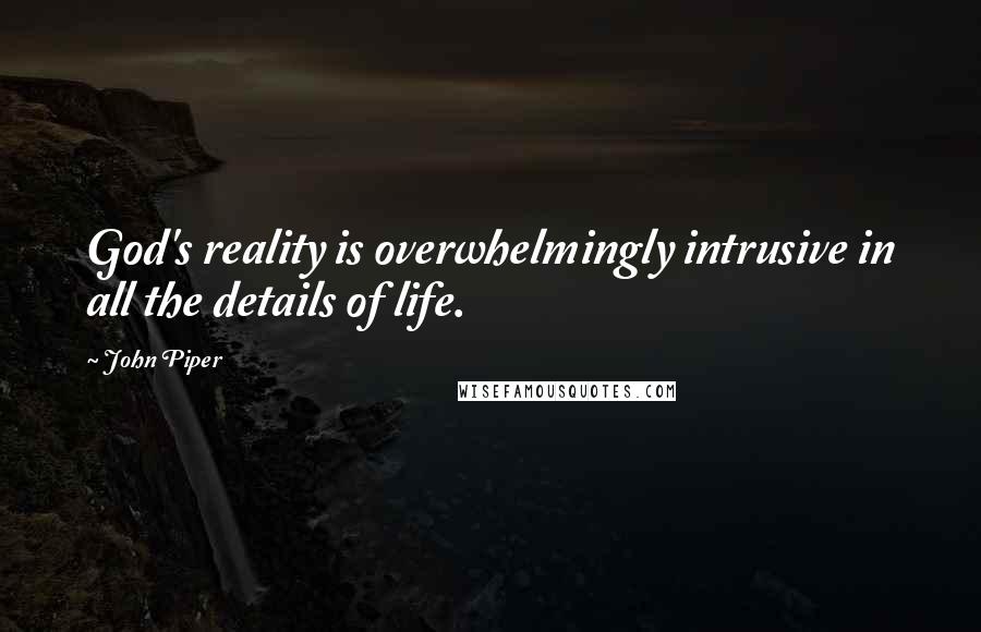 John Piper Quotes: God's reality is overwhelmingly intrusive in all the details of life.