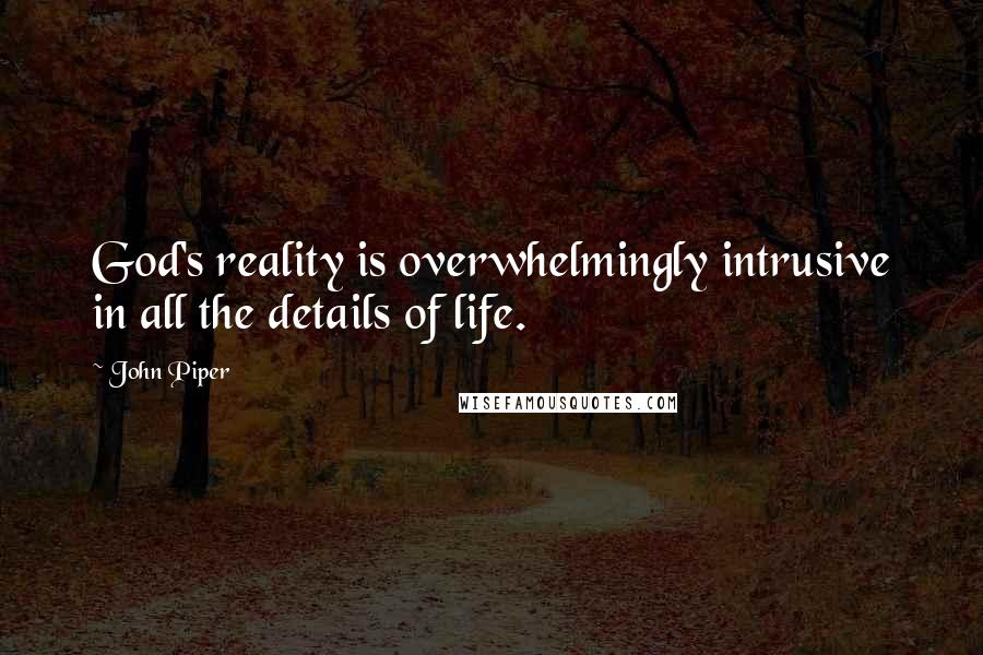 John Piper Quotes: God's reality is overwhelmingly intrusive in all the details of life.