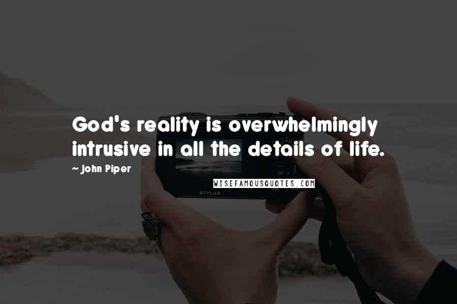 John Piper Quotes: God's reality is overwhelmingly intrusive in all the details of life.