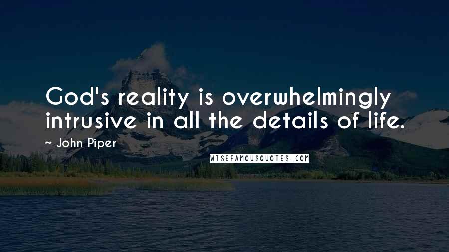 John Piper Quotes: God's reality is overwhelmingly intrusive in all the details of life.