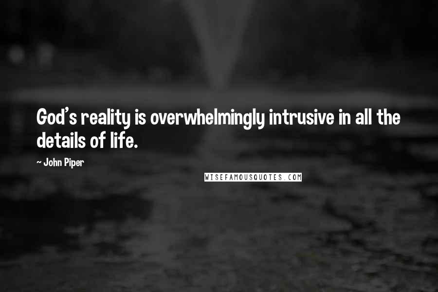 John Piper Quotes: God's reality is overwhelmingly intrusive in all the details of life.