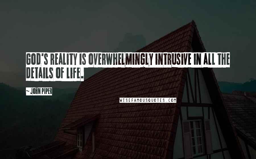 John Piper Quotes: God's reality is overwhelmingly intrusive in all the details of life.