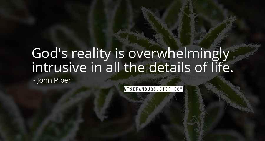 John Piper Quotes: God's reality is overwhelmingly intrusive in all the details of life.