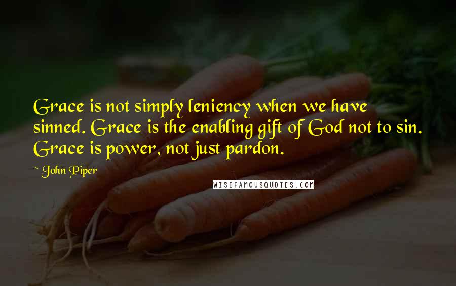 John Piper Quotes: Grace is not simply leniency when we have sinned. Grace is the enabling gift of God not to sin. Grace is power, not just pardon.