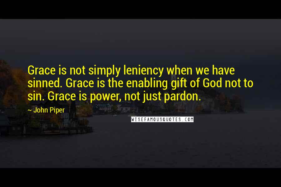 John Piper Quotes: Grace is not simply leniency when we have sinned. Grace is the enabling gift of God not to sin. Grace is power, not just pardon.