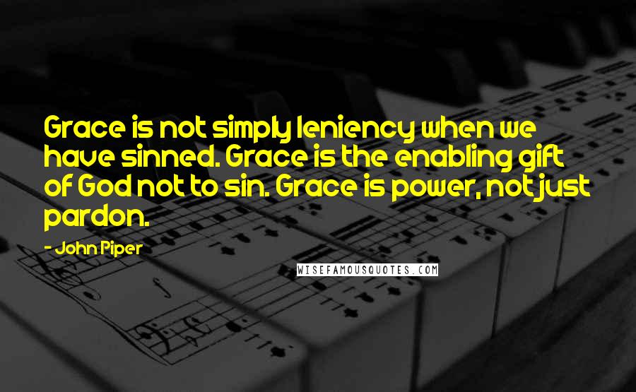 John Piper Quotes: Grace is not simply leniency when we have sinned. Grace is the enabling gift of God not to sin. Grace is power, not just pardon.