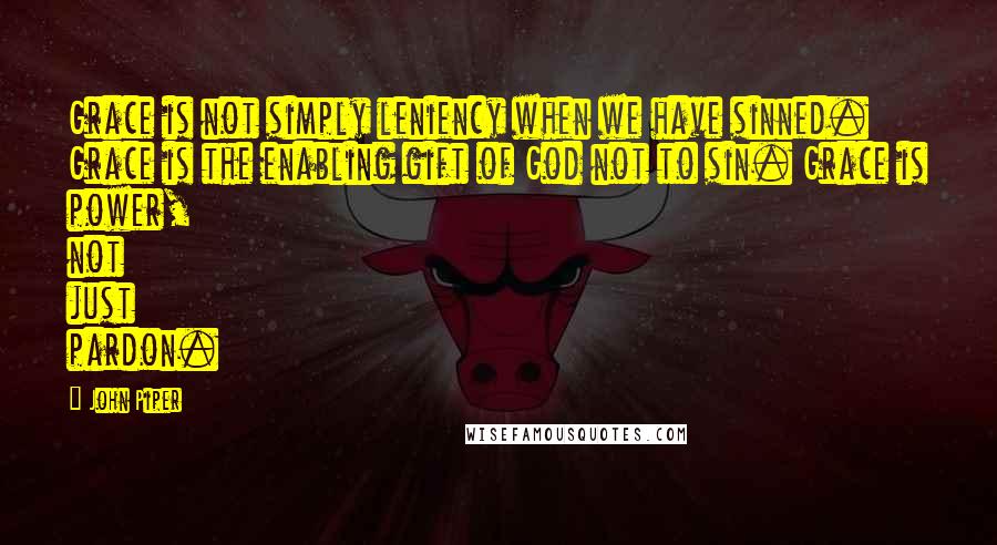 John Piper Quotes: Grace is not simply leniency when we have sinned. Grace is the enabling gift of God not to sin. Grace is power, not just pardon.