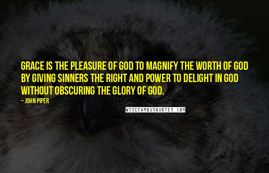John Piper Quotes: Grace is the pleasure of God to magnify the worth of God by giving sinners the right and power to delight in God without obscuring the glory of God.