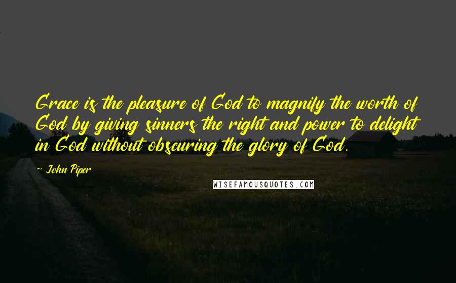 John Piper Quotes: Grace is the pleasure of God to magnify the worth of God by giving sinners the right and power to delight in God without obscuring the glory of God.