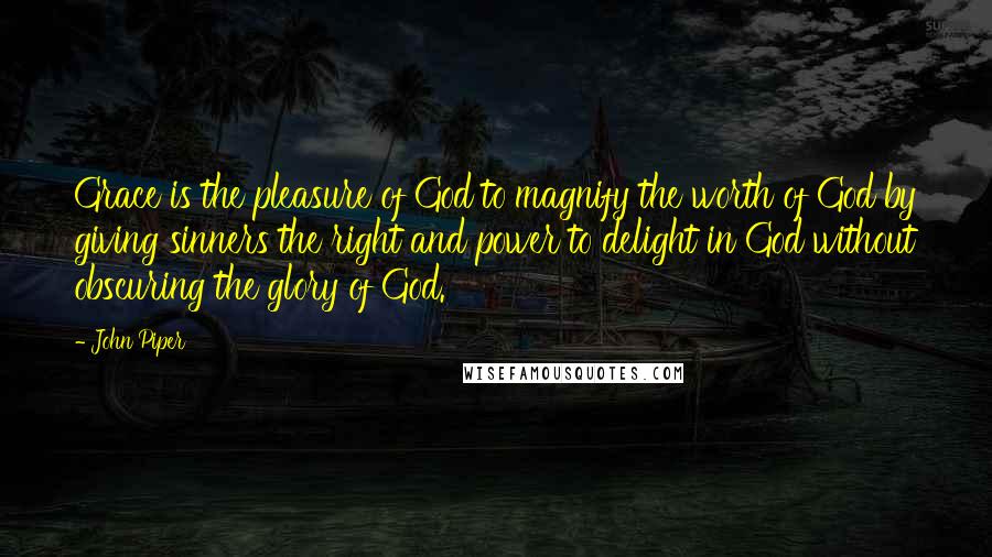 John Piper Quotes: Grace is the pleasure of God to magnify the worth of God by giving sinners the right and power to delight in God without obscuring the glory of God.