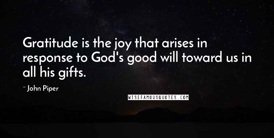 John Piper Quotes: Gratitude is the joy that arises in response to God's good will toward us in all his gifts.