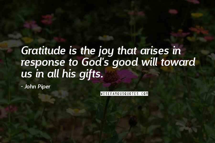 John Piper Quotes: Gratitude is the joy that arises in response to God's good will toward us in all his gifts.