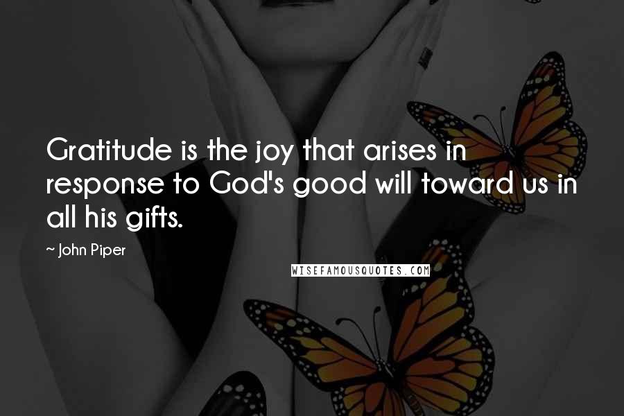 John Piper Quotes: Gratitude is the joy that arises in response to God's good will toward us in all his gifts.