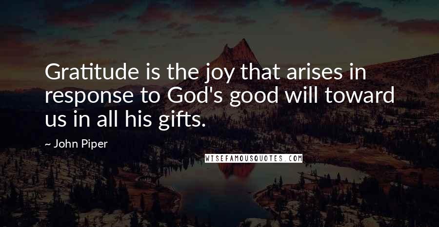 John Piper Quotes: Gratitude is the joy that arises in response to God's good will toward us in all his gifts.