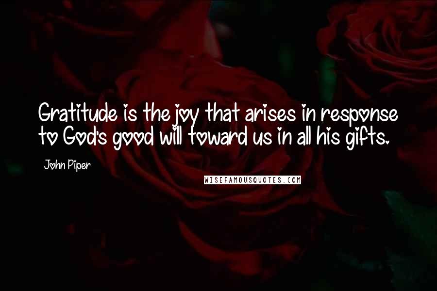 John Piper Quotes: Gratitude is the joy that arises in response to God's good will toward us in all his gifts.