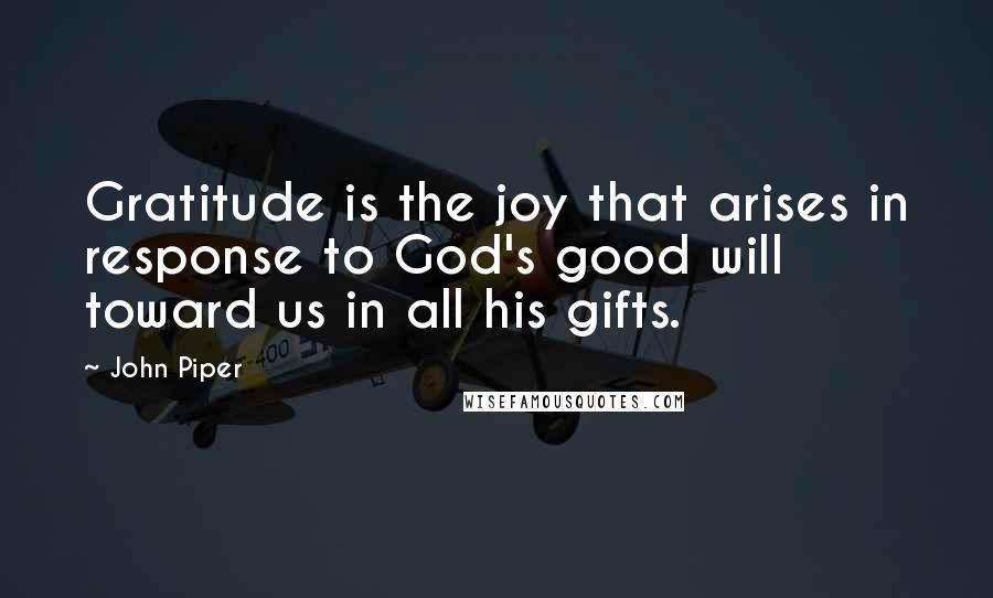 John Piper Quotes: Gratitude is the joy that arises in response to God's good will toward us in all his gifts.