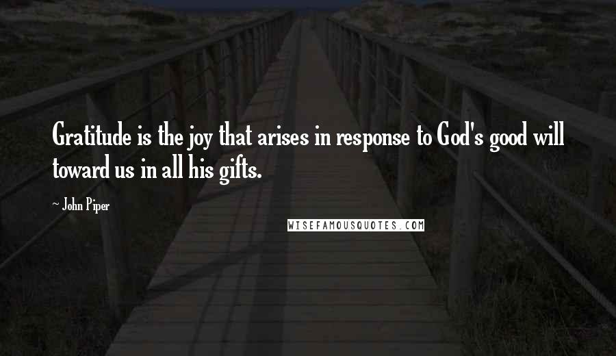 John Piper Quotes: Gratitude is the joy that arises in response to God's good will toward us in all his gifts.